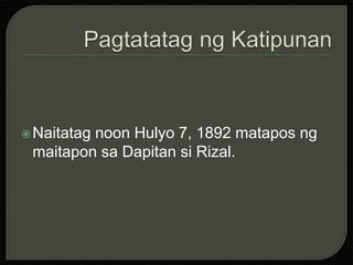 Naitatag noon Hulyo 7, 1892 matapos ng
maitapon sa Dapitan si Rizal.
 