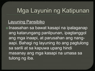 Layuning Pansibiko
Inaasahan sa bawat kasapi na ipalaganap
ang katarungang panlipunan, ipagtanggol
ang mga inaapi, at parusahan ang nang-
aapi. Bahagi ng layuning ito ang pagtulong
sa sarili at sa kapuwa upang hindi
masanay ang mga kasapi na umasa sa
tulong ng iba.
 