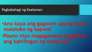 Pagbabahagi ng Kaalaman:
•Ano kaya ang gagawin upang hindi
maloloko ng kapwa?
•Paano niyo magagawang tanggihan
ang kahilingan ng isang tao?
 