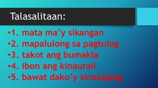 Talasalitaan:
•1. mata ma’y sikangan
•2. mapalulong sa pagtulog
•3. takot ang bumakla
•4. ibon ang kinaurali
•5. bawat dako’y sinalugsog
 