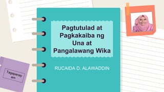 RUCAIDA D. ALAWADDIN
Pagtutulad at
Pagkakaiba ng
Una at
Pangalawang Wika
 