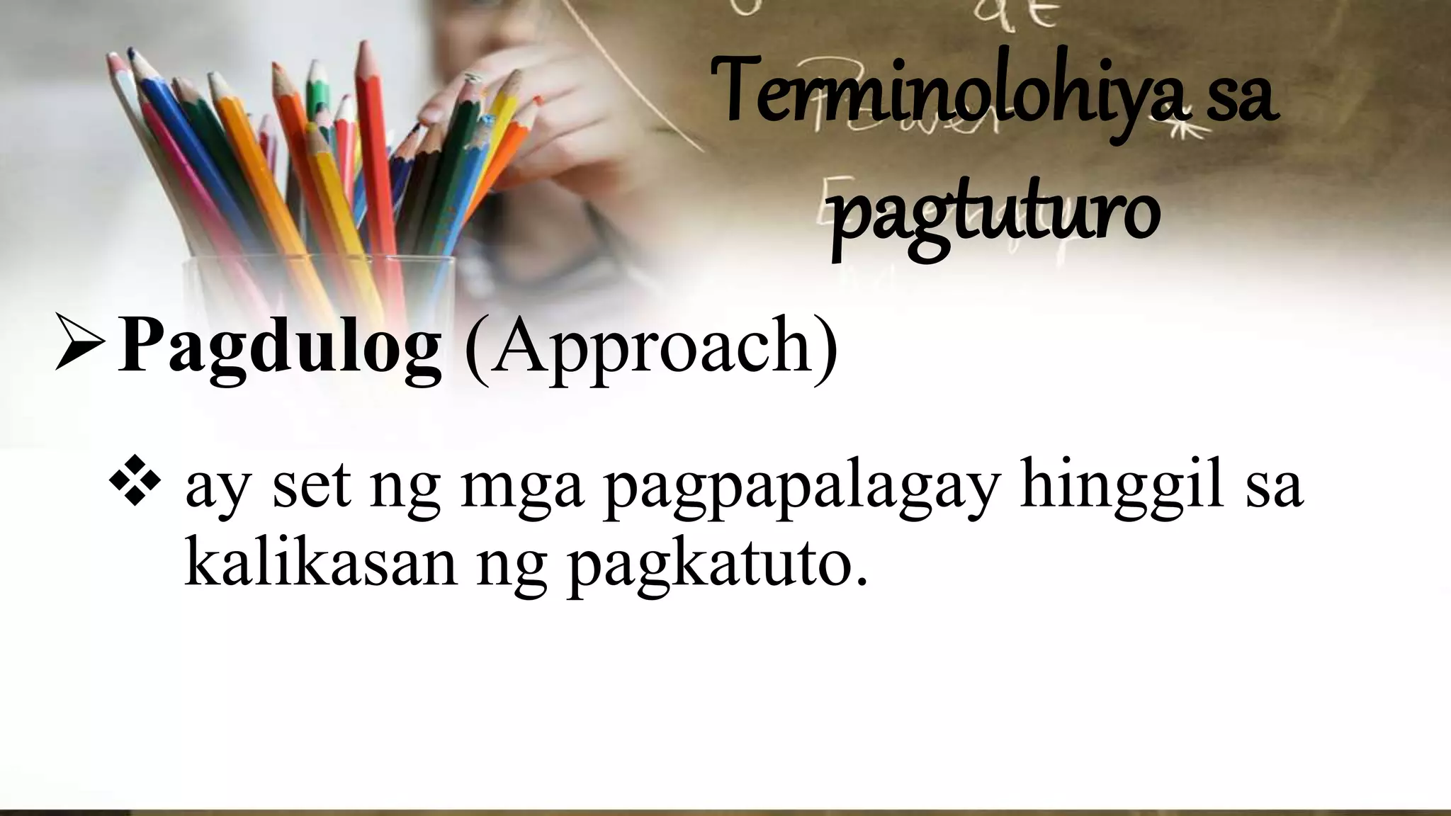 Terminolohiya sa
pagtuturo
Pagdulog (Approach)
 ay set ng mga pagpapalagay hinggil sa
kalikasan ng pagkatuto.
 