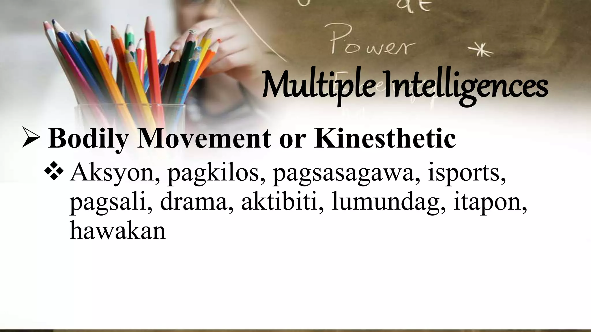 Multiple Intelligences
Bodily Movement or Kinesthetic
Aksyon, pagkilos, pagsasagawa, isports,
pagsali, drama, aktibiti, lumundag, itapon,
hawakan
 