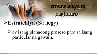 Terminolohiya sa
pagtuturo
Estratehiya (Strategy)
 ay isang planadong proseso para sa isang
particular na gawain.
 