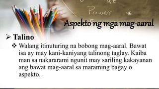 Aspekto ng mga mag-aaral
Talino
 Walang itinuturing na bobong mag-aaral. Bawat
isa ay may kani-kaniyang talinong taglay. Kaiba
man sa nakararami ngunit may sariling kakayanan
ang bawat mag-aaral sa maraming bagay o
aspekto.
 