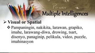 Multiple Intelligences
Visual or Spatial
Pampaningin, nakikita, larawan, grapiko,
imahe, larawang-diwa, drowing, tsart,
disenyo, panaginip, pelikula, video, puzzle,
imahinasyon
 