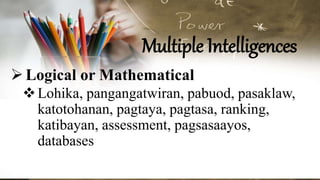 Multiple Intelligences
Logical or Mathematical
Lohika, pangangatwiran, pabuod, pasaklaw,
katotohanan, pagtaya, pagtasa, ranking,
katibayan, assessment, pagsasaayos,
databases
 