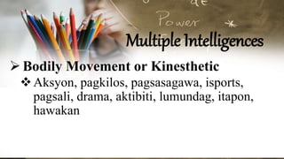 Multiple Intelligences
Bodily Movement or Kinesthetic
Aksyon, pagkilos, pagsasagawa, isports,
pagsali, drama, aktibiti, lumundag, itapon,
hawakan
 