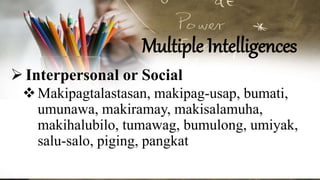 Multiple Intelligences
Interpersonal or Social
Makipagtalastasan, makipag-usap, bumati,
umunawa, makiramay, makisalamuha,
makihalubilo, tumawag, bumulong, umiyak,
salu-salo, piging, pangkat
 