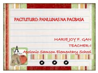 PAGTUTURO: PANLUNAS NA PAGBASA 
MARIE JOY F. GAN 
TEACHER-I 
Apolonio Samson Elementary School 
 