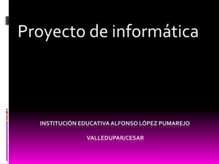 INSTITUCIÓN EDUCATIVAALFONSO LÓPEZ PUMAREJO
VALLEDUPAR/CESAR
Proyecto de informática
 