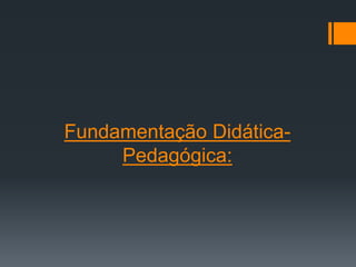 Fundamentação Didática-
Pedagógica:
 
