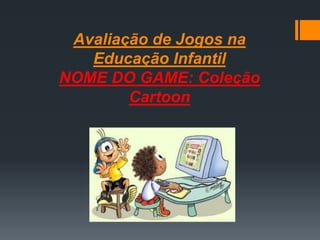 Avaliação de Jogos na
Educação Infantil
NOME DO GAME: Coleção
Cartoon
 
