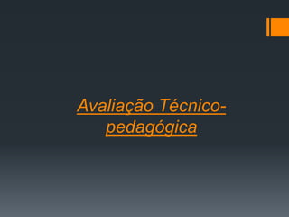 Avaliação Técnico-
pedagógica
 