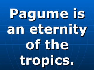 Pagume is an eternity of the tropics. 