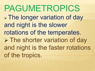 PAGUMETROPICS
 The longer variation of day
and night is the slower
rotations of the temperates.
 The shorter variation of day
and night is the faster rotations
of the tropics.
 