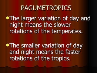 PAGUMETROPICS
The  larger variation of day and
 night means the slower
 rotations of the temperates.

The  smaller variation of day
 and night means the faster
 rotations of the tropics.
 