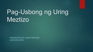 Pag-Usbong ng Uring
Meztizo
PRESENTED BY JOHN PIERCE&
JOHN BOLODO
 