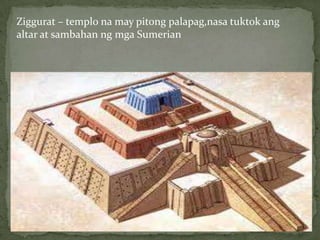 Ziggurat – templo na may pitong palapag,nasa tuktok ang
altar at sambahan ng mga Sumerian
 