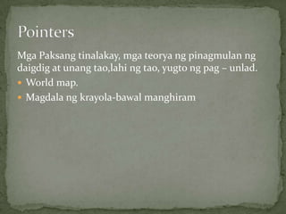 Mga Paksang tinalakay, mga teorya ng pinagmulan ng
daigdig at unang tao,lahi ng tao, yugto ng pag – unlad.
 World map.
 Magdala ng krayola-bawal manghiram
 