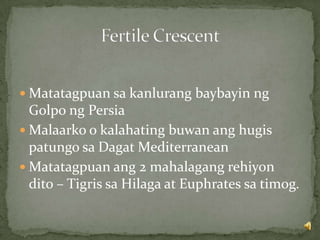  Matatagpuan sa kanlurang baybayin ng
Golpo ng Persia
 Malaarko o kalahating buwan ang hugis
patungo sa Dagat Mediterranean
 Matatagpuan ang 2 mahalagang rehiyon
dito – Tigris sa Hilaga at Euphrates sa timog.
 