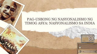PAG-USBONG NG NASYONALISMO NG
TIMOG ASYA: NASYONALISMO SA INDIA
 