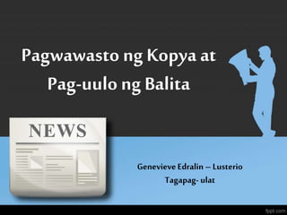 Pagwawasto ng Kopya at
Pag-uulo ng Balita
GenevieveEdralin – Lusterio
Tagapag- ulat
 