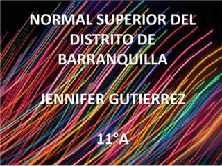 NORMAL SUPERIOR DEL
DISTRITO DE
BARRANQUILLA
JENNIFER GUTIERREZ
11°A
 