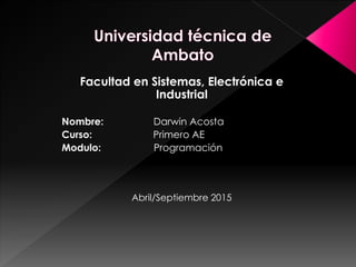 Facultad en Sistemas, Electrónica e
Industrial
Nombre: Darwin Acosta
Curso: Primero AE
Modulo: Programación
Abril/Septiembre 2015
 