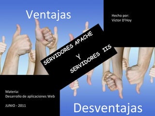 Hecho por: Víctor D’Hoy Materia: Desarrollo de aplicaciones Web JUNIO - 2011 Ventajas   Desventajas SERVIDORES APACHE Y SERVIDORES  IIS 