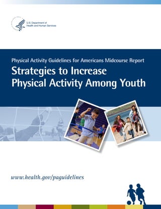 U.S. Department of
Health and Human Services

Physical Activity Guidelines for Americans Midcourse Report

Strategies to Increase
Physical Activity Among Youth

www.health.gov/paguidelines

 