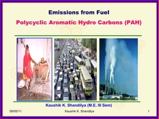09/05/11 Kaushik K. Shandilya Emissions from Fuel Polycyclic Aromatic Hydro Carbons (PAH) Kaushik K. Shandilya (M.E. III Sem) 