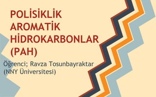 POLİSİKLİK
AROMATİK
HİDROKARBONLAR
(PAH)
Öğrenci; Ravza Tosunbayraktar
(NNY Üniversitesi)
 
