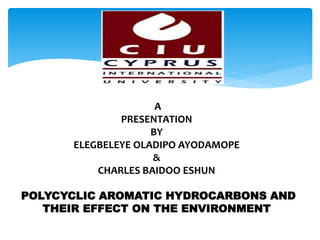 A
PRESENTATION
BY
ELEGBELEYE OLADIPO AYODAMOPE
&
CHARLES BAIDOO ESHUN
POLYCYCLIC AROMATIC HYDROCARBONS AND
THEIR EFFECT ON THE ENVIRONMENT
 