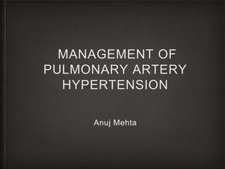 MANAGEMENT OF
PULMONARY ARTERY
HYPERTENSION
Anuj Mehta
 