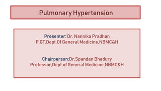 Presenter: Dr. Nannika Pradhan
P.GT,Dept.Of General Medicine,NBMC&H
Chairperson:Dr.Spandan Bhadury
Professor,Dept.of General Medicine,NBMC&H
Pulmonary Hypertension
 