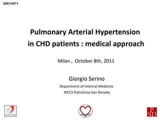 Pulmonary Arterial Hypertension  in CHD patients : medical approach Milan ,  October 8th, 2011 Giorgio Serino Department of Internal Medicine IRCCS Policlinico San Donato 2007r2011 