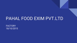PAHAL FOOD EXIM PVT.LTD
FACTORY
18/10/2015
 