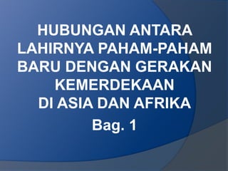 HUBUNGAN ANTARA 
LAHIRNYA PAHAM-PAHAM 
BARU DENGAN GERAKAN 
KEMERDEKAAN 
DI ASIA DAN AFRIKA 
Bag. 1 
 