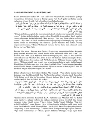 TABARRUK DENGAN DARAH NABI SAW
Hadits Abdullah ibnu Zubair RA : Dari ‘Amir ibnu Abdullah ibn Zubair bahwa ayahnya
menceritakan kepadanya bahwa ia datang kepada Nabi SAW pada saat beliau sedang
melakukan bekam. Setelah Nabi selesai berbekam beliau berkata :

‫ا م‬
‫أ‬

‫لإ‬
‫ن‬
‫س‬

‫ر لا‬
‫أ‬
‫ا م؟و‬

‫ز‬

، ‫اك أ‬
‫اا م ه‬
‫ا ! اذه‬
:‫م؟ ل‬
! ‫ا‬
:‫ل‬
‫ر‬
،
‫؟ ل: ، لو‬
:‫ا س، ل‬
‫ا س‬
‫وو‬

“Wahai Abdullah, pergilah dan tumpahkanlah darah ini di tempat yang tidak diketahui
orang.” Ketika Abdullah keluar meninggalkan Rasulullah ia mendekati darah tersebut
dan meminumnya. Ketika ia kembali, Nabi bertanya, “Apa yang kamu lakukan terhadap
darah?” “Saya letakkan darah tersebut dalam tempat paling tersembunyi yang saya tahu
bahwa tempat itu tersembunyi dari manusia,” jawab Abdullah ibnu Zubair. “Paling
engkau meminumnya.”“Benar.”“Celakalah manusia karena kamu dan celakalah kamu
karena mereka,” kata Nabi.
Berkata Abu Musa : Berkata Abu Qasim : Orang-orang menganggap bahwa kekuatan
yang dimiliki Abdullah ibnu Zubair adalah akibat meminum darah Nabi SAW. (AlIshabah jilid 2 hlm. 310). Al-Hakim meriwayatkan pada jilid 3 hlm 554 dan Thabarani
semisal hadits dari Abdullah ibnu Abbas di atas. Al-Haitsami berkata dalam jilid 8 hlm.
270 : Hadits di atas diriwayatkan oleh At-Thabarani dan Al-Bazzar dengan singkat. Para
perawi Al-Bazzar adalah para perawi yang sesuai dengan keiteria hadits shahih kecuali
Hunaid ibnu Al-Qasim yang nota bene tsiqah (kredibel). Ibnu ‘Asakir juga meriwayatkan
semisal hadits riwayat Ahmad sebagaimana dijelaskan dalam Al-Kanzu jilid 7 hlm. 57
besertaan dengan menyebut ucapan Abu ‘Ashim.
Dalam sebuah riwayat disebutkan : Berkata Abu Salamah : “Para sahabat menilai bahwa
kekuatan yang dimiliki Abdullah ibnu Az-Zubair berasal dari kekuatan darah Rasulullah
SAW. Dalam versi Abu Nu’aim dalam Hilyatul Auliyaa’ jilid 1 hlm. 33 dari Kaisan
maula Abdullah ibnu Az-Zubair RA berkata :

‫ب‬
‫ا ا‬
‫ا‬
‫ر ل ا وإذا‬
‫ن : ذاك‬
‫؟ ل: ، ل‬
: ‫ل‬
‫ر لا‬
‫وا ي‬
‫ن : ذاك‬
‫، ل‬
‫أن ن دم ر ل ا‬
‫؟ ل:أ‬
:‫؟ ل: ، ل‬
،
‫س‬
‫ا س وو‬
‫،و ل:و‬
‫رأس ا ا‬

‫ا‬

‫ن-ر‬

‫د‬

‫ا‬

،
‫ر لا ؟ ل:أ‬
:‫، ل‬
‫، م ور‬
‫ا‬
‫ا رإ‬

“Salman masuk menemui Rasulullah SAW. Kebetulan ada Abdullah ibnu Az-Zubair
yang membawa sebuah baskom dan sedang meminum isinya. Abdullah lalu masuk
menemui beliau. “Sudah selesai ?” tanya beliau. “Sudah,” jawab Abdullah. “Apa itu?,
wahai Rasulullah!” tanya Salman. “Saya berikan kepada Abdullah wadah yang berisi
bekas darah bekamku untuk dibuang isinya, “ jawab Nabi. “Demi Dzat yang mengutusmu
dengan haq, ia telah meminumnya, “ lanjut Salman. Nabi pun bertanya kepada Abdullah,
“Apa kamu meminumnya ?” “Benar,” jawab Abdullah. “Mengapa.”“Saya ingin darah
140

 