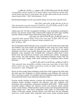 ‫إ ُ ْ َ ُ ا َ ْ َ ذِ َ ُ ْ ِ ِ َ}{ َ ُ ا َِ ً َ ا ْ ِ َ َ ْ َ ُ ن }{ و ِ َْ ْ َ ر ُ ْ َ ْ َ ْ ِ ُون‬
َ
‫ِه‬
َ
َ
‫آ‬
َ
‫ِ آ‬
"Sesungguhnya mereka sebelum itu (di dunia) adalah orang-orangyang berbuat baik;
mereka sediki sekali tidur di waktu malam; Dan di akhir-akhir malam mereka memohon
ampun (kepada Allah). " (Q.S. Adz-Dzaariyaat : 16-18)
Demikianlah kehidupan barzakh yang memilki derajat, level dan status yang bervariasi.

ً َِ

َ ‫و َ َ ن ِ َـ ِ ِ أَ ْ َ َ ُ َ ِ ا ِ َة أ ْ َ وأ‬
ََ
َِ
‫َ آ َ ه‬

"Dan barangsiapa yang buta (hatinya) di dunia ini, niscaya di akhirat (nanti) ia akan
lebih buta (pula) dan lebih tersesat dari jalan (yang benar). "
Adapun para nabi AS maka sesungguhnya kehidupan, rizqi, pengetahuan, pendengaran,
persepsi, dan perasaan mereka lebih sempurna,lebih lengkap dan lebih tinggi melebihi
yang lain. Dalilnya adalah firman Allah tentang orang-orang yang mati syahid :

‫َ ِ ِ ا ّ ِ أ ْ َا ً َ ْ أ ْ َ ء ِ َ ر ِ ْ ُ ْز ُ ن‬
َ َ
َ
َ
َ

ِ ْ‫و َ َ ْ َ َ ا ِ َ ُ ُِ ا‬
َ

"Janganlah kamu mengira bahwa orang-orang yang gugur di jalan Allah itu mati;
bahkan mereka itu hidup di sisi Tuhannya dengan mendapat rezki. "
(Q.S. Ali Imran : 169)
Jika arti kehidupan adalah kekekalan nyawa yang tidak sirna dan tidak hancur maka tidak
ada kelebihan yang layak disebut dan dipopulerkan untuk orang mati syahid. Karena
semua nyawa anak cucu Adam itu kekal tidak akan sirna dan hancur. Ini adalah
pandangan yang benar yang menjadi pegangan para ulama muhaqqiqun sebagaimana
dijelaskan secara mendalam oleh As-Syaikh Ibnu Al-Qayyim dalam Kitab Ar-Ruh.
Berarti harus ada keistimewaan menonjol yang membuat para syuhada’ mengungguli
selain mereka. Jika tidak demikian, maka menyebutkan kehidupan mereka tidak ada
gunanya sama sekali. Apalagi Allah sendiri melarang kita mengatakan bahwa mereka
telah mati :

‫َ ْ ُ ُون‬
َ

ِ َ‫َ ِ ا ّ ِ أ ْ َا ٌ َ ْ أ ْ َ ء و‬
َ
َ ‫َ ت‬

ِ ُ َ ْ ُ ْ َ ِ ْ‫و َ َ ُ ُ ا‬
َ

"Dan janganlah kamu mengatakan terhadap orang-orang yang gugur di jalan Allah,
(bahwa mereka itu) mati; bahkan (sebenarnya) mereka itu hidup, tetapi kamu tidak
menyadarinya." (Q.S. Al-Baqarah : 154)
Karena itu kami katakan bahwa kehidupan mereka harus lebih sempurna dan lebih mulia
dari pada yang lain. Pandangan ini adalah pandangan yang didukung oleh nash-nash
literal. Arwah para syuhada’ itu mendapat rizqi bisa mendatangi sungai-sungai surga dan
menyantap buah-buahan surga sebagaimana dijelaskan Allah :
Perasaan mereka terhadap makanan, minuman dan kenikmatan adalah perasaan yang
sempurna dengan kesadaran sempurna dan kelezatan yang juga sempurna serta
kesenangan yang sesungguhnya sebagaimana disebutkan dalam hadits : “Ketika mereka
merasakan enaknya makanan dan minuman mereka serta bagusnya tempat istirahat
mereka, mereka berkata, “Mudah-mudahan saudara-saudara kami mengetahui perlakukan
Allah terhadap kami.” Ibnu Katsir mengatakan bahwa hadits ini diriwayatkan oleh
Ahmad. Arwah para syuhada’ memiliki aktivitas yang lebih besar dan luas dibanding
arwah lain. Arwah tersebut bebas menjelajahi surga sesuka mereka kemudian pulang
161

 