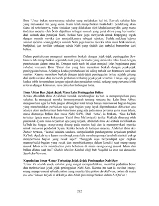 Ibnu ‘Umar bukan satu-satunya sahabat yang melakukan hal ini. Banyak sahabat lain
yang melakukan hal yang sama. Kami telah menyebutkan bukti-bukti pendukung akan
fakta ini sebelumnya, yaitu tindakan yang dilakukan oleh khulafaurrasyidin yang mana
tindakan mereka oleh Nabi dijadikan sebagai sunnah yang patut ditiru yang bersumber
dari sunnah dan petunjuk Nabi. Beliau Saw juga menyuruh untuk berpegang teguh
dengan sunnah mereka dan menjadikannya sebagai rujukan. Sudah maklum bahwa
sunnah mereka sesungguhnya sunnah Nabi juga karena mereka tidak akan berkomentar,
berijtihad dan berfikir terhadap sabda Nabi yang shahih dan terbukti bersumber dari
beliau.
Dalam pembahasan mengenai memohon berkah dengan jejak-jejak peninggalan Saw
kami telah menyebutkan sejumlah nash yang memadai yang memiliki relasi kuat dengan
pembahasan dalam tema ini. Dengan nash-nash ini akan menjadi jelas bagaimana para
sahabat termasuk Ibnu ‘Umar dan yang lain memohon berkah dengan jejak-jejak
peninggalan beliau. Sejatinya kedua pembahasan ini saling terkait dan bermuara dari satu
sumber. Karena memohon berkah dengan jejak-jejak peninggalan beliau adalah cabang
dari melestarikan dan menaruh perhatian terhadap jejak-jejak tersebut. Hanya saja yang
kedua lebih bersentuhan dengan sejarah dan peradaban sosial, sedang yang pertama lebih
relevan dengan keimanan, rasa cinta dan hubungan batin.
Ibnu Abbas Dan Jejak-Jejak Masa Lalu Peninggalan Beliau
Ketika Abdullah ibnu Az-Zubair hendak membongkar ka’bah ia mengumpulkan para
sahabat. Ia mengajak mereka bermusyawarah tentang rencana itu. Lalu Ibnu Abbas
mengusulkan agar ka’bah jangan dibongkar total tetapi hanya merenovasi bagian-bagian
yang membutuhkan perbaikan saja agar bagian yang layak dipertahankan dibiarkan apa
adanya demi melestarikan batu-batu kuno yang ada pada masa pertama yaitu masa islam,
masa diutusnya beliau dan masa Nabi SAW. Dari ‘Atha’, ia berkata, “Saat ka’bah
terbakar (pada masa kekuasaan Yazid ibnu Mu’awiyah) ketika Makkah diserang oleh
penduduk Syam maka terjadilah apa yang terjadi, Abdullah ibnu Az-Zubair membiarkan
ka’bah itu hingga orang-orang dstang pada musim haji dan ia memprovokasi mereka
untuk melawan penduduk Syam. Ketika berada di hadapan mereka, Abdullah ibnu AzZubair berkata, “Wahai saudara-saudara, sampaikanlah pandanganmu kepadaku perihal
Ka’bah. Apakah saya harus membongkarnya lalu membangunnya kembali ataukah cukup
memperbaiki bagian yang rusak saja?” “Sungguh saya berpendapat agar engkau
memperbaiki bagian yang rusak dan membiarkannya dalam kondisi saat orang-orang
masuk Islam serta membiarkan pula bebatuan di mana orang-orang masuk Islam dan
beliau diutus saat itu.” Shahih Muslim Kitabul Hajj bab Naqdhil ka’bah wa Binaaiha
Syarh An-Nawawi.
Kepedulian Besar ‘Umar Terhadap Jejak-Jejak Peninggalan Nabi Saw
’Umar Ra adalah sosok sahabat yang sangat memperdulikan, memiliki perhatian besar
dan melestarikan jejak-jejak peninggalan Nabi Saw. Karena itu saat ia melihat orangorang mengerumuni sebuah pohon yang mereka kira pohon Ar-Ridlwan, pohon di mana
bai’aturridlwan terjadi di dekatnya dan Allah pun menyebutkan dalam Al Qur’an :

212

 