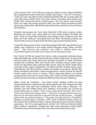 untuk menemui kami.” Lalu Allah pun mengecam tindakan mereka sebagai kebodohan
dan menggambarkan bahwa kebanyakan mereka tidak berakal. ‘Amr ibn ‘Ash berkata,
“Tidak ada orang yang lebih kucintai melebihi Rasulullah SAW dan di mataku tidak ada
yang lebih agung melebihi beliau. Saya tidak mampu memandang beliau dengan mata
terbuka lebar semata-mata karena menghormatinya. Jika saya ditanya untuk mensifati
beliau saya tidak akan mampu menjawab sebab saya tidak mampu memandang beliau
dengan mata terbuka lebar. (HR Muslim dalam Kitabul Iman, bab Kaunul Islam Yahdimu
Maa Qablahu).
Turmudzi meriwayatkan dari Anas bahwa Rasulullah SAW keluar menemui sahabat
Muhajirin dan Anshor yang sedang duduk. Di antara mereka terdapat Abu Bakar dan
Umar. Tidak ada yang berani memandang beliau dengan wajah terangkat kecuali Abu
Bakar dan Umar. Keduanya memandang beliau dan beliau memandang keduanya dan
mereka berdua tersenyum kepada beliau dan beliau juga tersenyum kepada mereka.
Usamah ibn Syuraik meriwayatkan : Saya datang kepada Nabi SAW yang dikelilingi para
sahabat yang seolah-olah di atas kepala mereka dihinggapi burung. Dalam mensifati
beliau : “Jika berbicara para pendengar yang duduk di sekeliling beliau akan
menundukkan kepala seolah-olah di atas kepala mereka dihinggapi burung.”
Saat ‘Urwah ibn Mas’ud menjadi duta Quraisy waktu mengadakan perjanjian datang
kepada Rasulullah dan melihat penghormatan para sahabat kepada beliau. Ia melihat jika
beliau berwudlu maka mereka akan segera berebutan mengambil air wudlu. Bila beliau
meludah atau membuang dahak maka mereka akan meraihnya dengan telapak tangan
mereka lalu digosokkan pada wajah dan badan mereka. Kalau ada sehelai rambut beliau
yang jatuh mereka segera mengambilnya. Jika Beliau memberi instruksi mereka segera
mengerjakanya. Bila Beliau berbicara mereka merendahkan suara mereka. Mereka tidak
berani memandang tajam Beliau, karena menghormatinya. Ketika Usamah bin Syuraik
kembali kepada kaum quraisy ia berkata, “Wahai orang-orang Quraisy saya pernah
mendatangi Kisra dan kaisar di istana mereka, Demi Allah saya belum pernah sekalipun
melihat raja bersama kaumnya sebagaimana Muhammad bersama para sahabatnya.
Dalam riwayat lain disebutkan : Saya belum pernah sekalipun melihat raja yang
dihormati pengikutnya sebagaimana para sahabat menghormati Nabi. Sungguh saya telah
melihat kaum yang tidak akan membiarkan Beliau dalam bahaya selamanya. AtThabarani dan Ibnu Hibban dalam kitab shahihnya meriwayatkan dari Usamah bin
Syuraik bahwasanya ia berkata; “Kami sedang duduk-duduk disamping Nabi seolahseolah diatas kepala kami hinggap burung “. Tidak ada seorangpun diantara kami yang
berbicara tiba-tiba datang beberapa orang pada Nabi lalu mereka bertanya ; “ Siapakah
hamba Allah yang paling dicintainya? “Yang paling baik budi pekertinya “Jawab Nabi.
Demikian tercantum dalam At-Targhib : 2/187. Imam Al-Mundziri berkata, Hadits ini
diriwayatkan oleh At-Thabarani dalam As-Shahih dengan para perawi yang bisa dijadikan
argumentasi. Abu Ya’la meriwayatkan dari Al-Barra’ ibn ‘Azib dan menilainya shahih
bahwa Al-Barra’ mengatakan, “Sungguh aku ingin sekali menanyakan sesuatu kepada
Rasulullah namun aku menundanya selama dua tahun semata-mata karena segan”.

24

 