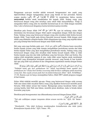 Penggunaan ayat-ayat tersebut adalah termasuk beragumentasi atas aspek yang
diperselisihkan dengan menggunakan alasan yang berada di luar persoalan. Karena
ucapan mereka ( َ ْ ‫ ) َ َ ْ ُ ُ ُ ْ إ ِ ُ َ ُ َ إَ ا ِ ز‬menjelaskan bahwa mereka
ُ
ِ
ِ ‫ه‬
menyembah berhala untuk mendekatkan diri kepada Allah. Sedang orang yang
bertawassul dengan orang alim misalnya sama sekali tidak menyembahnya. Tetapi ia
mengetahui bahwa orang alim itu memiliki keistimewaan di sisi Allah dengan memiliki
ilmu. Lalu ia bertawassul dengannya karena keistimewaannya tersebut.
Demikian pula firman Allah (‫ ,) ََ َ ْ ُ ا َ َ ا ِ أ َ ا‬ayat ini melarang selain Allah
َ
dimintakan doa bersamaan dengan Allah seperti mengatakan dengan Allah dan dengan
Fulan. Sedang orang yang bertawassul dengan orang alim misalkan tidak berdoa kecuali
kepada Allah. Yang terjadi pada dirinya hanyalah tawassul kepada Allah dengan amal
shalih yang dilakukan sebagian hamba Allah sebagaimana tiga orang yang terjebak dalam
goa yang tertutup batu bertawassul dengan amal shalih mereka.
Hal yang sama juga berlaku pada ayat : (ِ ِ ‫ ) َا ِ َ َ ْ ُ ن ِ ُو‬Karena kaum musyrikin
‫د‬
َ
‫و‬
berdoa kepada sesuatu yang tidak mampu mengabulkan permohonan mereka dan tidak
berdoa kepada Tuhan yang akan mengabulkan permohonan mereka. Sedang orang yang
bertawassul dengan orang alim misalkan tidak berdoa kecuali kepada Allah, ia tidak
berdoa kepada yang lain dan tidak melibatkan yang lain bersama Allah saat berdoa. Jika
engkau telah mengetahui paparan di atas, maka tidak samar bagimu untuk membantah
dalil-dalil yang disampaikan kelompok penolak tawassul, yang berada di luar konteks
dari apa yang telah saya jelaskan di atas sebagaimana argumentasi mereka dengan firman
Allah :

ِ ِ ٍ ِ َ ْ َ ُ ْ َْ ‫ِ َ ْم َ َ ِْ ُ َ ْ ٌ َ ْ ٍ َ ْ ً َا‬
‫و‬
َ

‫ِ ُ َ أدْ َاك َ َ ْم ا‬
ُ
َ ‫َر‬

‫و َ أَدْ َاك َ َ ْم ا‬
ُ
َ ‫َ ر‬

"Tahukah kamu apa hari pembalasan itu? Sekali lagi,tahukah kamu apakah hari
pembalasan itu? (Yaitu) hari (ketika) seseorang tidak berdaya sedikitpun untuk menolong
orang lain .Dan segala urusan pada hari itu dalam kekuasaan Allah." (Q.S. Al-Infithaar :
17-19). Karena ayat ini hanya menunjukkan bahwa Allah SWT adalah penguasa tunggal
di hari kiamat.
Selain Allah tidaklah memiliki apa-apa. Orang yang bertawassul dengan salah seorang
Nabi atau ulama tidak meyakini bahwa orang yang dijadikan bertawassul memiliki peran
bersama Allah dalam urusan hari kiamat. Barangsiapa punya keyakinan bahwa salah
seorang hamba, baik Nabi atau bukan, memiliki peran demikian, maka ia berada dalam
kesesatan yang nyata.
Demikian pula berargumentasi atas diharamkannya tawassul dengan firman Allah :
, (ٌ ْ َ ِ ْ َ ‫)َ ْ َ َ َ ِ َ ا‬
‫ء‬
"Tak ada sedikitpun campur tanganmu dalam urusan mereka itu." (Q.S. Ali `Imran :
128),
َ
َ
ُ)
(‫أ ِْ ُ ِ َ ْ ِ َ ْ ً و َ َ ّا‬
“Katakanlah :"Aku tidak berkuasa mendatangkan kemudharatan dan tidak (pula)
Kemanfaatan kepada diriku." (Q.S. Yunus : 49).

62

 