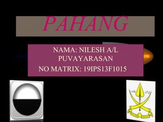 PAHANG
NAMA: NILESH A/L
PUVAYARASAN
NO MATRIX: 19IPS13F1015
 