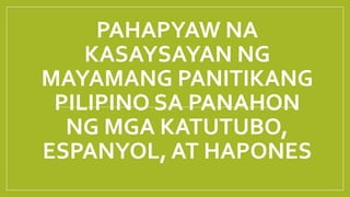 PAHAPYAW NA
KASAYSAYAN NG
MAYAMANG PANITIKANG
PILIPINO SA PANAHON
NG MGA KATUTUBO,
ESPANYOL, AT HAPONES
 