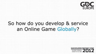 So how do you develop & service
   an Online Game Globally?
 