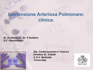 Ipertensione Arteriosa Polmonare: clinica. Dr. D.Libertucci  Dr. P.Solidoro S.C. Pneumologia Dip. Cardiovascolare e Toracico  Direttore Dr. S.Baldi A.O.U. Molinette Torino-Italy 