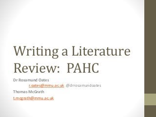 Writing a Literature
Review: PAHC
Dr Rosamund Oates
r.oates@mmu.ac.uk @drrosamundoates
Thomas McGrath
t.mcgrath@mmu.ac.uk
 