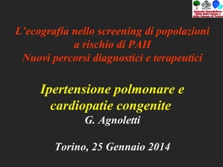 L’ecografia nello screening di popolazioni
a rischio di PAH
Nuovi percorsi diagnostici e terapeutici

Ipertensione polmonare e
cardiopatie congenite
G. Agnoletti
Torino, 25 Gennaio 2014

 